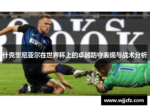 什克里尼亚尔在世界杯上的卓越防守表现与战术分析