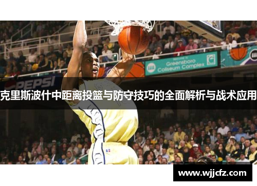 克里斯波什中距离投篮与防守技巧的全面解析与战术应用