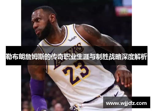 勒布朗詹姆斯的传奇职业生涯与制胜战略深度解析