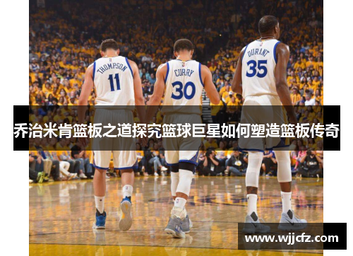乔治米肯篮板之道探究篮球巨星如何塑造篮板传奇