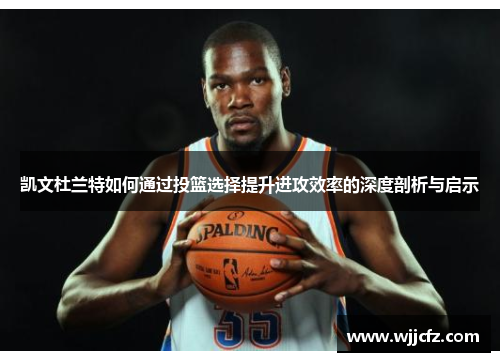 凯文杜兰特如何通过投篮选择提升进攻效率的深度剖析与启示