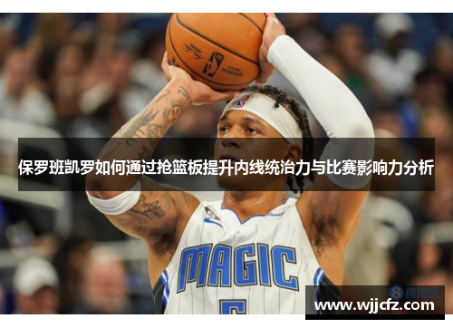 保罗班凯罗如何通过抢篮板提升内线统治力与比赛影响力分析