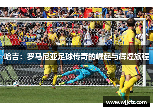 哈吉：罗马尼亚足球传奇的崛起与辉煌旅程