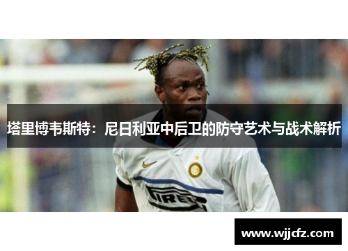 塔里博韦斯特：尼日利亚中后卫的防守艺术与战术解析