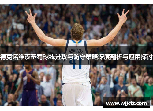 德克诺维茨基罚球线进攻与防守策略深度剖析与应用探讨