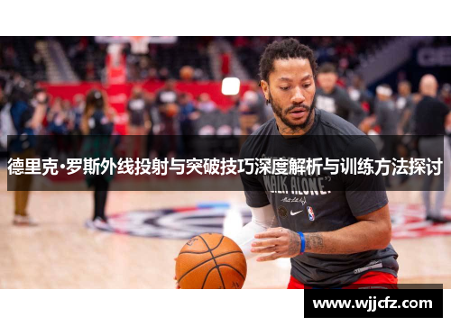 德里克·罗斯外线投射与突破技巧深度解析与训练方法探讨