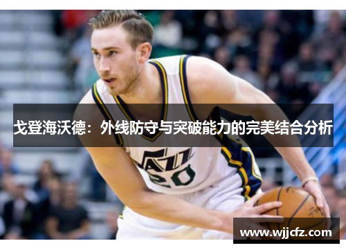 戈登海沃德：外线防守与突破能力的完美结合分析