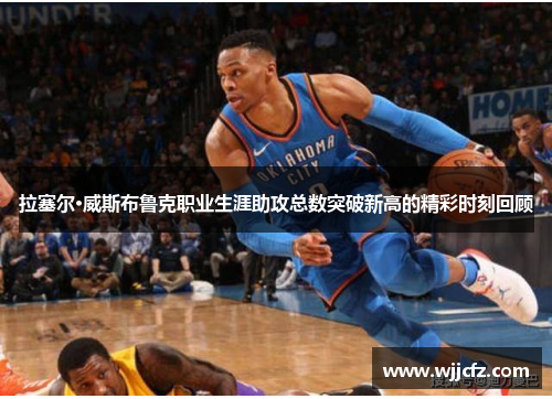 拉塞尔·威斯布鲁克职业生涯助攻总数突破新高的精彩时刻回顾