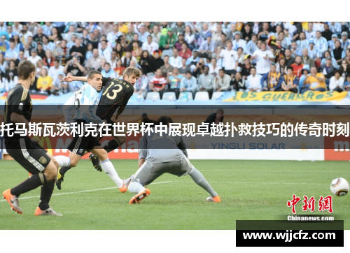 托马斯瓦茨利克在世界杯中展现卓越扑救技巧的传奇时刻