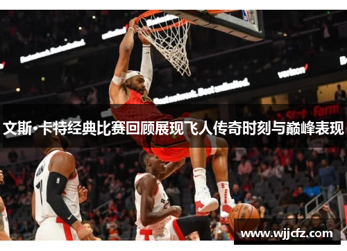 文斯·卡特经典比赛回顾展现飞人传奇时刻与巅峰表现