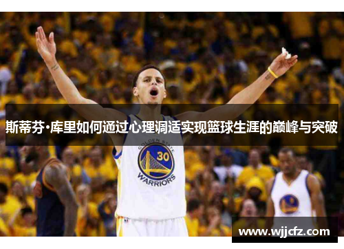 斯蒂芬·库里如何通过心理调适实现篮球生涯的巅峰与突破