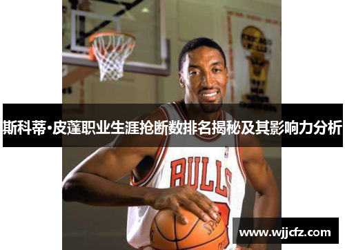 斯科蒂·皮蓬职业生涯抢断数排名揭秘及其影响力分析