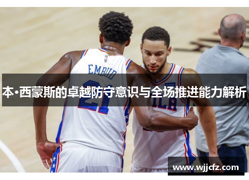 本·西蒙斯的卓越防守意识与全场推进能力解析