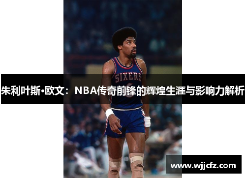 朱利叶斯·欧文：NBA传奇前锋的辉煌生涯与影响力解析