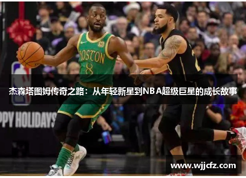 杰森塔图姆传奇之路：从年轻新星到NBA超级巨星的成长故事
