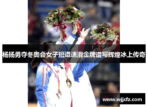 杨扬勇夺冬奥会女子短道速滑金牌谱写辉煌冰上传奇