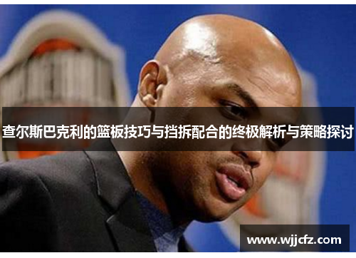 查尔斯巴克利的篮板技巧与挡拆配合的终极解析与策略探讨