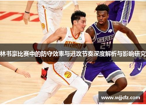 林书豪比赛中的防守效率与进攻节奏深度解析与影响研究
