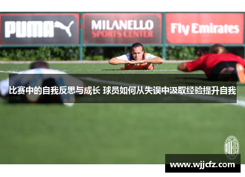 比赛中的自我反思与成长 球员如何从失误中汲取经验提升自我