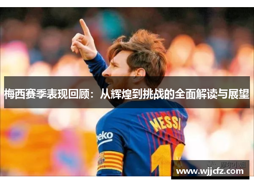 梅西赛季表现回顾：从辉煌到挑战的全面解读与展望