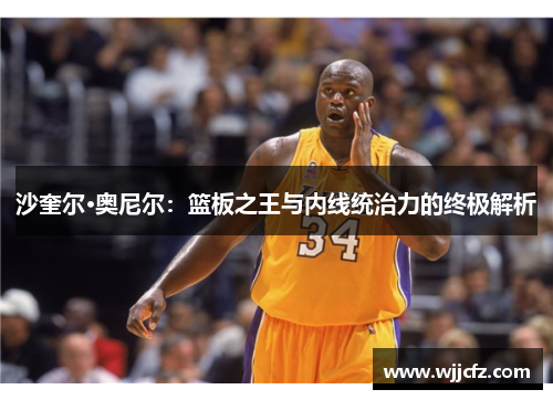 沙奎尔·奥尼尔：篮板之王与内线统治力的终极解析