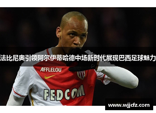 法比尼奥引领阿尔伊蒂哈德中场新时代展现巴西足球魅力