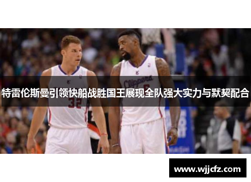 特雷伦斯曼引领快船战胜国王展现全队强大实力与默契配合