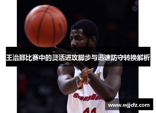 王治郅比赛中的灵活进攻脚步与迅速防守转换解析