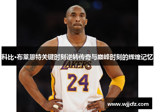 科比·布莱恩特关键时刻逆转传奇与巅峰时刻的辉煌记忆