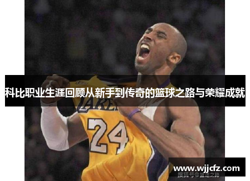 科比职业生涯回顾从新手到传奇的篮球之路与荣耀成就