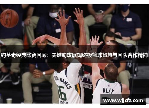 约基奇经典比赛回顾：关键助攻展现终极篮球智慧与团队合作精神