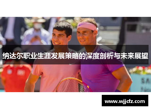 纳达尔职业生涯发展策略的深度剖析与未来展望