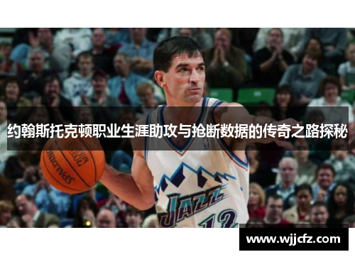 约翰斯托克顿职业生涯助攻与抢断数据的传奇之路探秘
