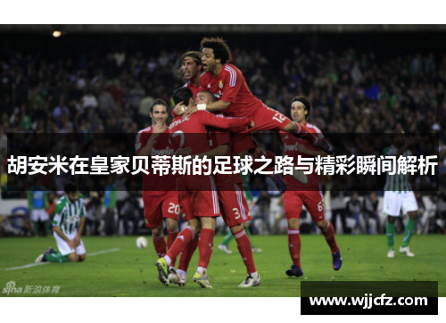 胡安米在皇家贝蒂斯的足球之路与精彩瞬间解析
