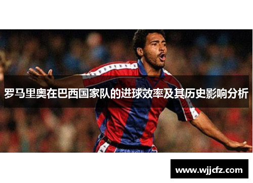 罗马里奥在巴西国家队的进球效率及其历史影响分析
