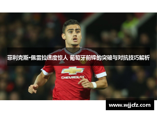 菲利克斯·佩雷拉速度惊人 葡萄牙前锋的突破与对抗技巧解析