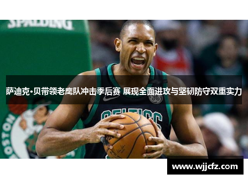 萨迪克·贝带领老鹰队冲击季后赛 展现全面进攻与坚韧防守双重实力