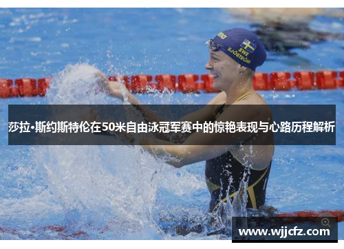莎拉·斯约斯特伦在50米自由泳冠军赛中的惊艳表现与心路历程解析