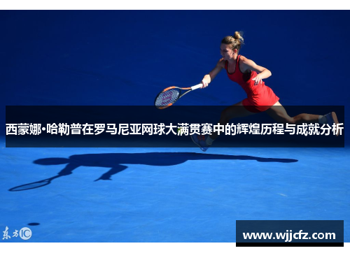 西蒙娜·哈勒普在罗马尼亚网球大满贯赛中的辉煌历程与成就分析