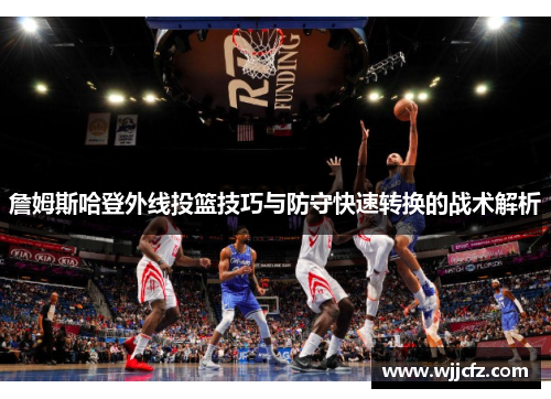 詹姆斯哈登外线投篮技巧与防守快速转换的战术解析