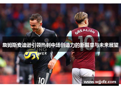 詹姆斯麦迪逊引领热刺中场创造力的新篇章与未来展望