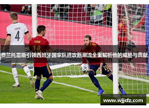 费兰托雷斯引领西班牙国家队进攻新潮流全面解析他的威胁与贡献