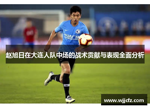 赵旭日在大连人队中场的战术贡献与表现全面分析
