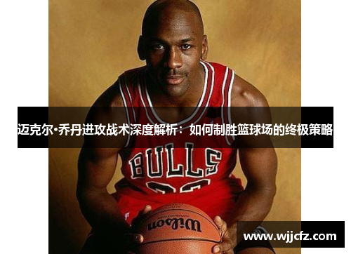 迈克尔·乔丹进攻战术深度解析：如何制胜篮球场的终极策略