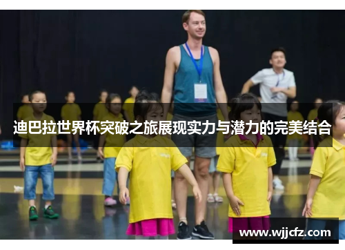 迪巴拉世界杯突破之旅展现实力与潜力的完美结合