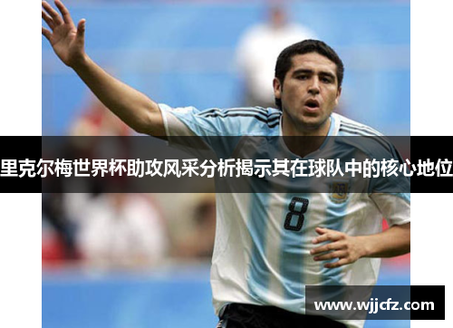 里克尔梅世界杯助攻风采分析揭示其在球队中的核心地位
