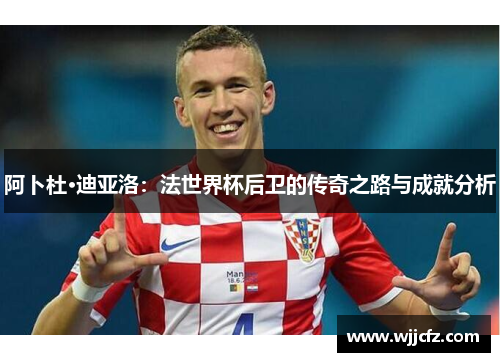 阿卜杜·迪亚洛：法世界杯后卫的传奇之路与成就分析