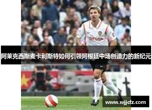 阿莱克西斯麦卡利斯特如何引领阿根廷中场创造力的新纪元