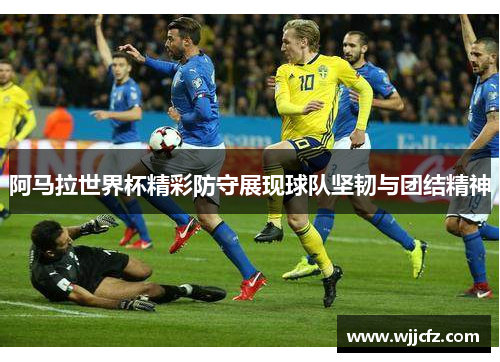 阿马拉世界杯精彩防守展现球队坚韧与团结精神