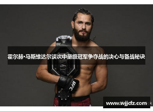 霍尔赫·马斯维达尔谈次中量级冠军争夺战的决心与备战秘诀